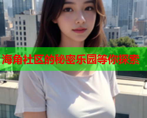 海角社区的秘密乐园等你探索