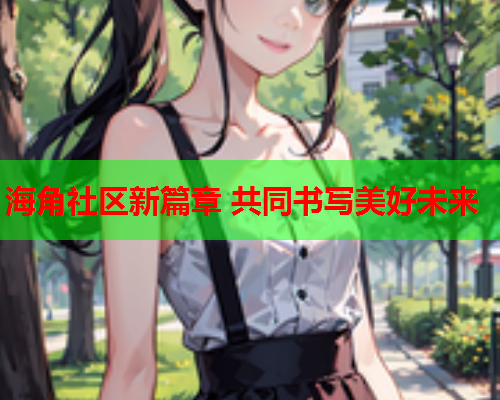 海角社区新篇章 共同书写美好未来