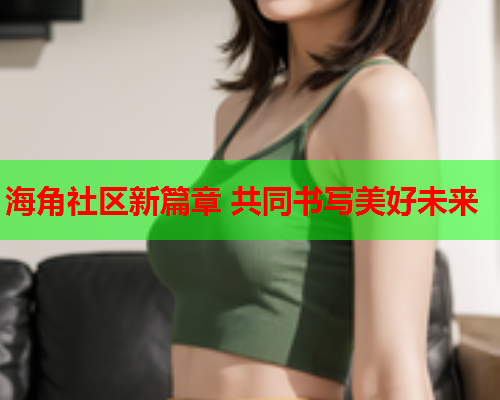 海角社区新篇章 共同书写美好未来