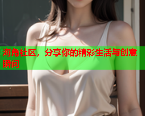 海角社区，分享你的精彩生活与创意瞬间