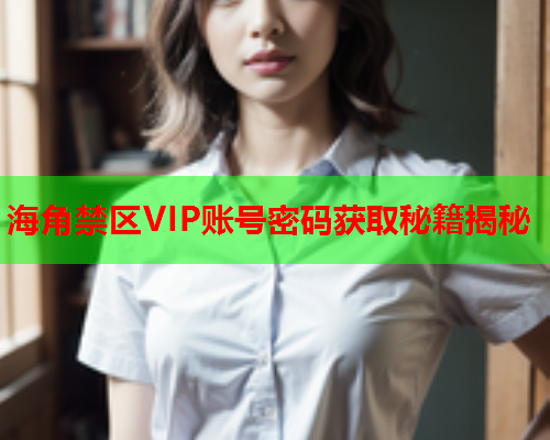 海角禁区VIP账号密码获取秘籍揭秘