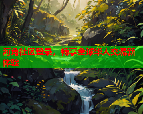 海角社区登录，畅享全球华人交流新体验
