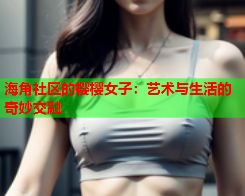 海角社区的樱樱女子：艺术与生活的奇妙交融