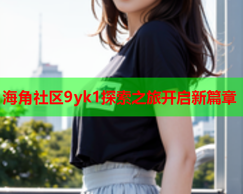 海角社区9yk1探索之旅开启新篇章