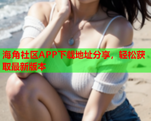 海角社区APP下载地址分享，轻松获取最新版本