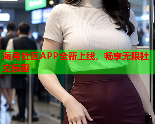 海角社区APP全新上线，畅享无限社交乐趣