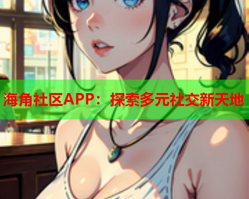 海角社区APP：探索多元社交新天地