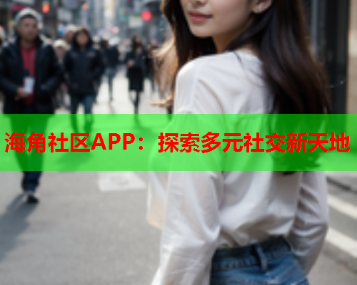 海角社区APP：探索多元社交新天地