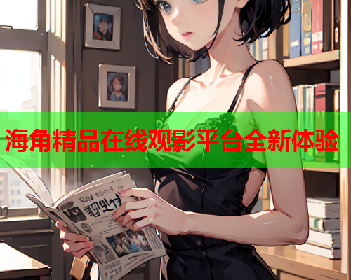 海角精品在线观影平台全新体验